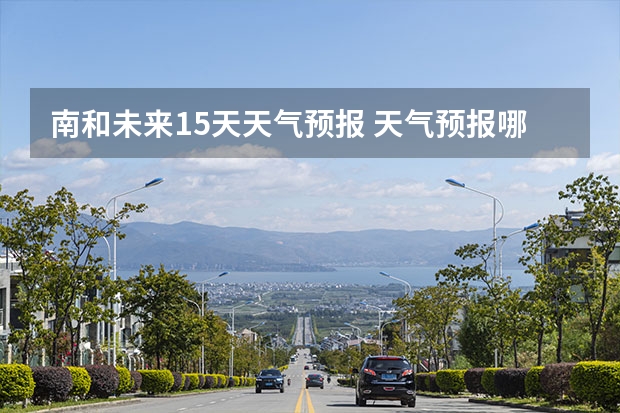 南和未来15天天气预报 天气预报哪个软件最好最精准天气预报哪个准？