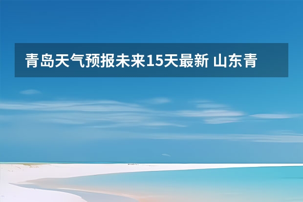 青岛天气预报未来15天最新 山东青岛一周天气预报山东青岛一周天气预报30天