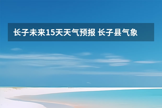 长子未来15天天气预报 长子县气象局发布大风蓝色预警[Ⅳ级/一般]