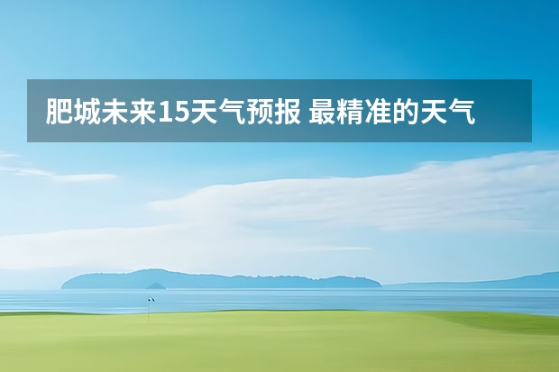 肥城未来15天气预报 最精准的天气预报排名