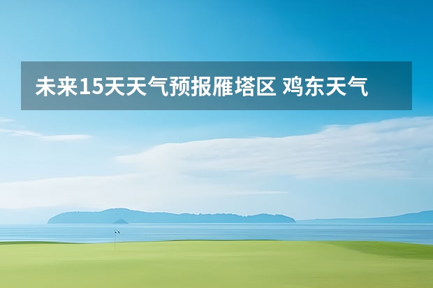 未来15天天气预报雁塔区 鸡东天气预报鸡东天气预报未来15天