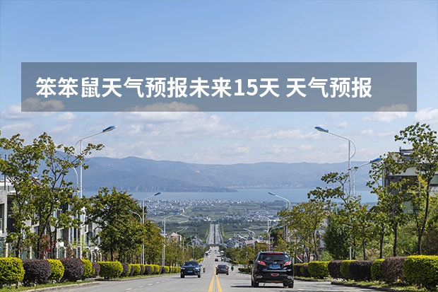 笨笨鼠天气预报未来15天 天气预报能预测15天以后的天气，它究竟靠什么做后盾？