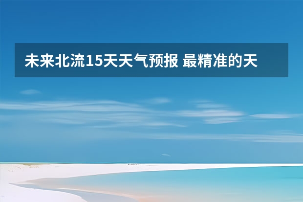 未来北流15天天气预报 最精准的天气预报排名