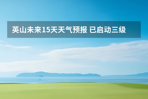 英山未来15天天气预报 已启动三级应急响应，未来三天仍有暴雨，南方暴雨什么时候结束？