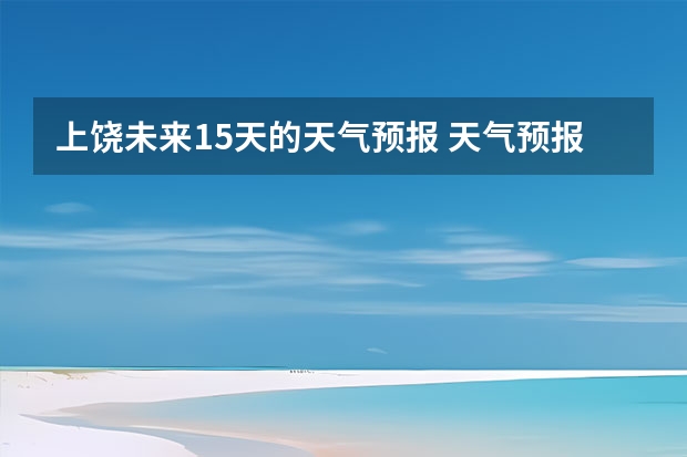 上饶未来15天的天气预报 天气预报15天查询