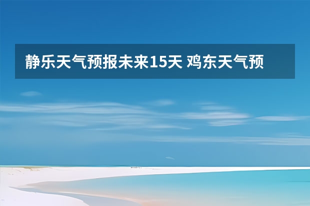 静乐天气预报未来15天 鸡东天气预报鸡东天气预报未来15天