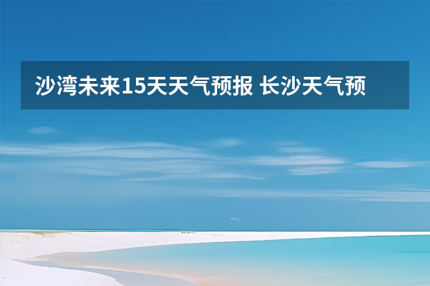 沙湾未来15天天气预报 长沙天气预报长沙天气预报15天查询百度