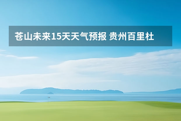 苍山未来15天天气预报 贵州百里杜鹃花天气预报15天