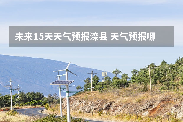 未来15天天气预报滦县 天气预报哪个软件最好最精准天气预报哪个准？