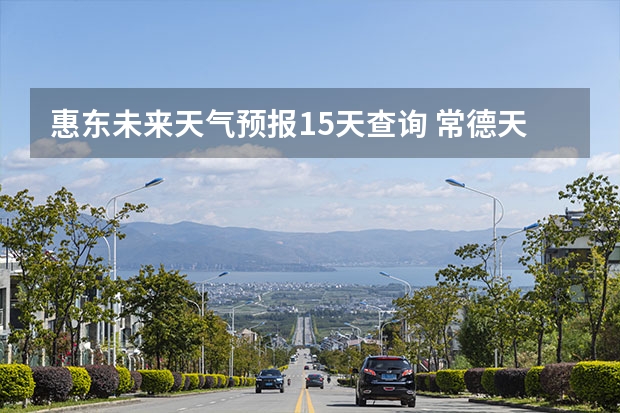 惠东未来天气预报15天查询 常德天气预报常德天气预报15天查询