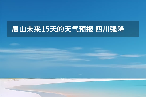 眉山未来15天的天气预报 四川强降雨最新消息,本地最准的天气预报