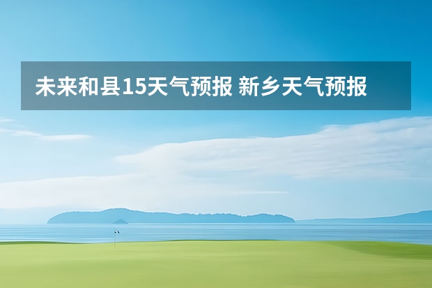 未来和县15天气预报 新乡天气预报未来15天