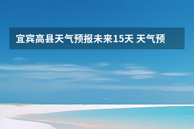 宜宾高县天气预报未来15天 天气预报能预测15天以后的天气，它究竟靠什么做后盾？