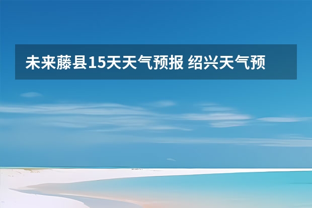 未来藤县15天天气预报 绍兴天气预报15天查询