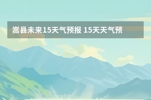 嵩县未来15天气预报 15天天气预报准确率多高