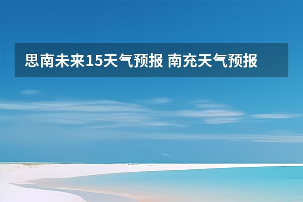 思南未来15天气预报 南充天气预报15天