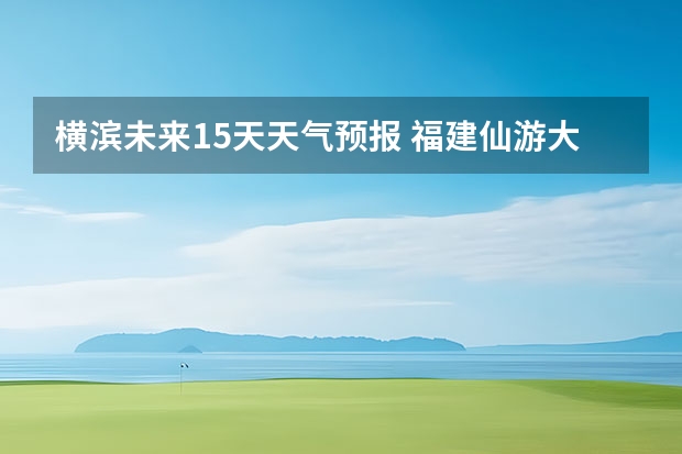 横滨未来15天天气预报 福建仙游大济未来cst天气预报未来7个月天气预报