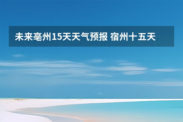 未来亳州15天天气预报 宿州十五天天气预报