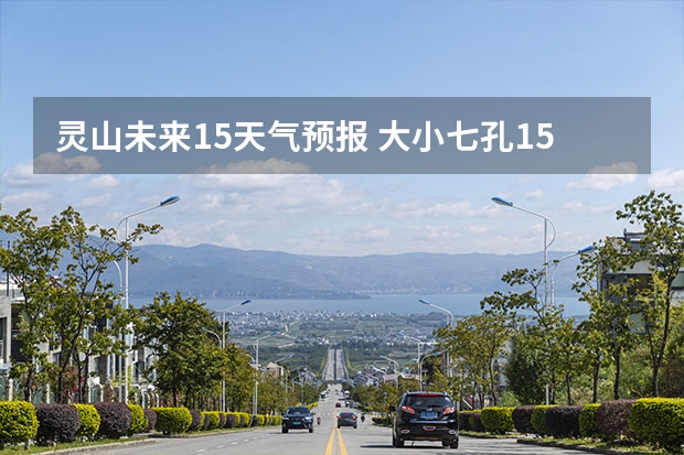 灵山未来15天气预报 大小七孔15天气预报