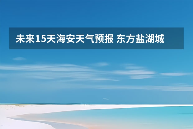 未来15天海安天气预报 东方盐湖城东方盐湖城天气预报15天