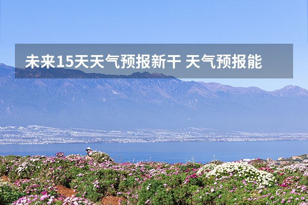 未来15天天气预报新干 天气预报能预测15天以后的天气，它究竟靠什么做后盾？