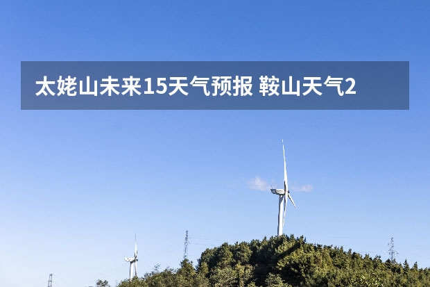 太姥山未来15天气预报 鞍山天气2345鞍山天气预报15天查询最新消息及行程