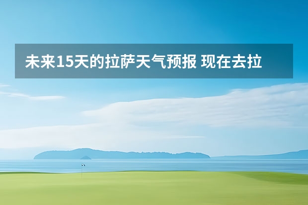 未来15天的拉萨天气预报 现在去拉萨天气，温度怎么样。