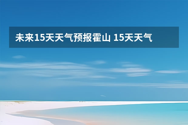 未来15天天气预报霍山 15天天气预报准确率多高