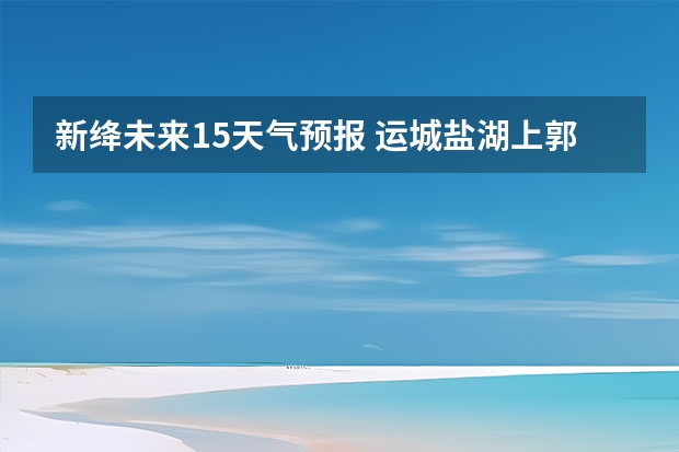 新绛未来15天气预报 运城盐湖上郭天气预报15天