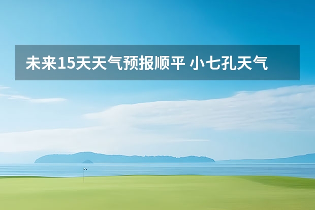 未来15天天气预报顺平 小七孔天气15天查询一周