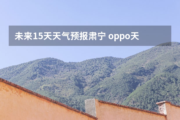 未来15天天气预报肃宁 oppo天气怎么设置15天