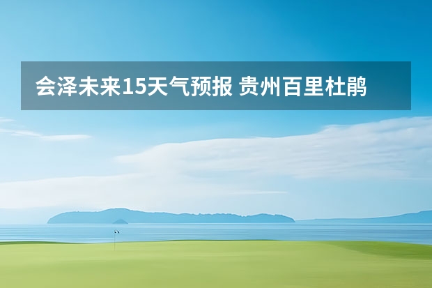 会泽未来15天气预报 贵州百里杜鹃花天气预报15天