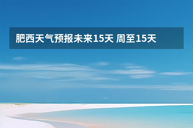 肥西天气预报未来15天 周至15天天气预报