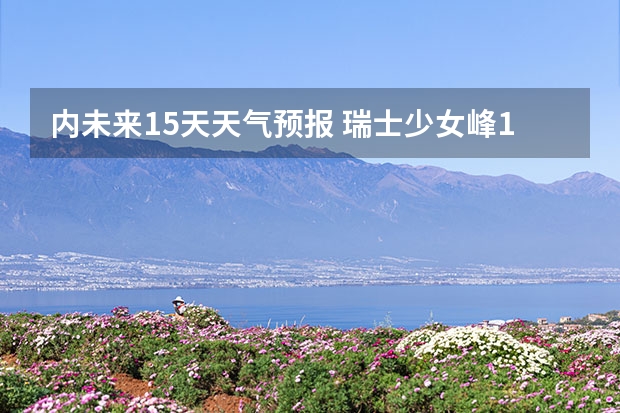 内未来15天天气预报 瑞士少女峰15天天气预报