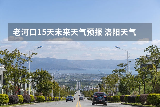 老河口15天未来天气预报 洛阳天气预报一周洛阳天气预报一周15天查询一周