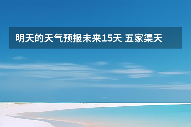 明天的天气预报未来15天 五家渠天气预报今天,明天,后天,7天,15天