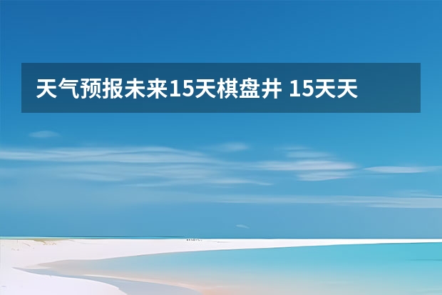 天气预报未来15天棋盘井 15天天气预报准确率多高