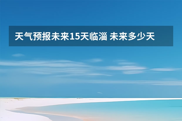 天气预报未来15天临淄 未来多少天的天气预报才靠谱？