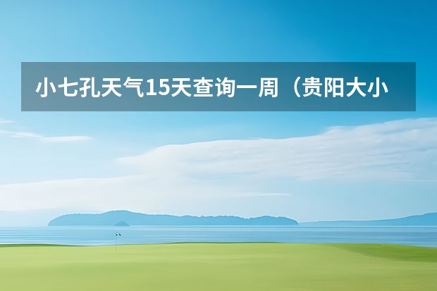 小七孔天气15天查询一周（贵阳大小七孔天气预报15天查询）