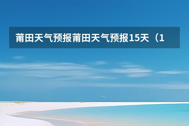 莆田天气预报莆田天气预报15天（15天天气预报准确率多高）