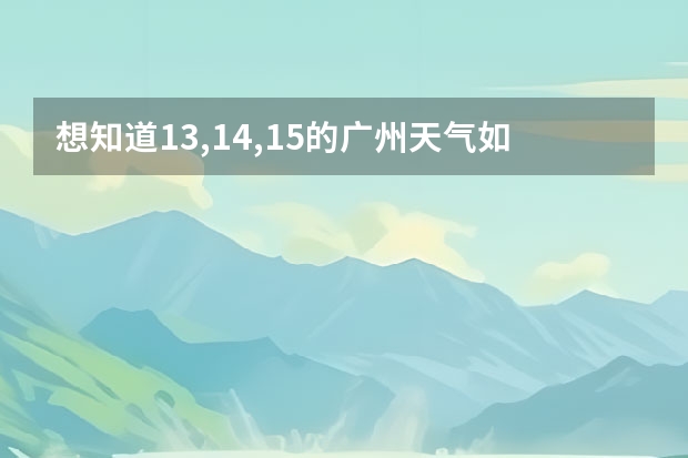 想知道13,14,15的广州天气如何？会下雨吗？