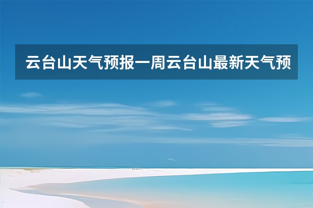 云台山天气预报一周云台山最新天气预报一周（小七孔天气15天查询一周）