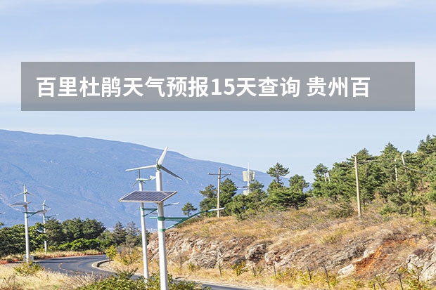 百里杜鹃天气预报15天查询 贵州百里杜鹃天气15天查询 小七孔天气15天查询一周