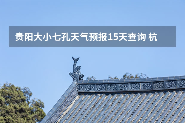 贵阳大小七孔天气预报15天查询 杭州天气预报15天查询 淮南市未来十五天天气