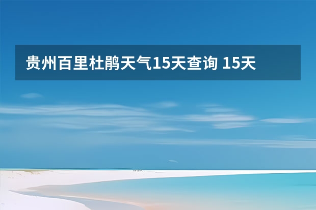 贵州百里杜鹃天气15天查询 15天天气预报准确率多高 绍兴天气预报15天查询