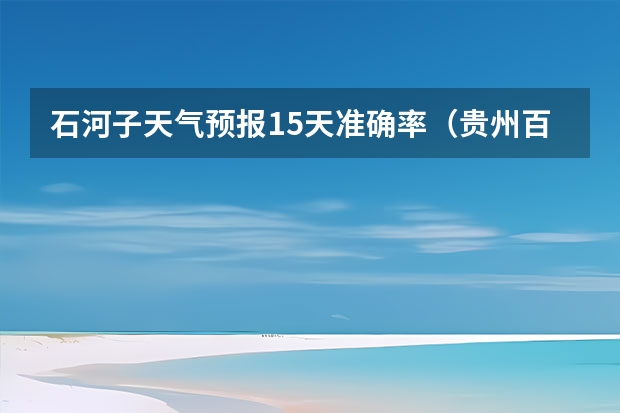 石河子天气预报15天准确率（贵州百里杜鹃天气15天查询）