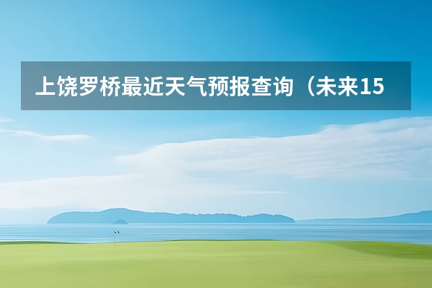 上饶罗桥最近天气预报查询（未来15天天气预报）