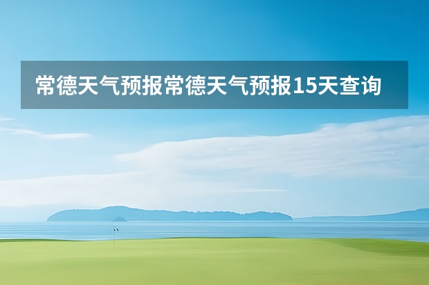 常德天气预报常德天气预报15天查询 15天天气预报准确率多高 未来15天天气预报