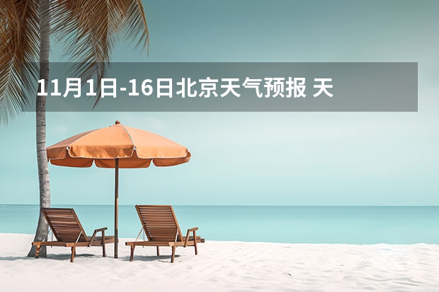 11月1日-16日北京天气预报 天气预报15天查询 北京未来三天天气情况,未来三天北京将出现降雨和大风天气，夜间降温明显，温度为何变化莫测？