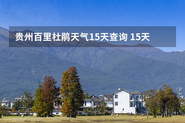 贵州百里杜鹃天气15天查询 15天天气预报准确率多高 九寨沟天气预报15天查询